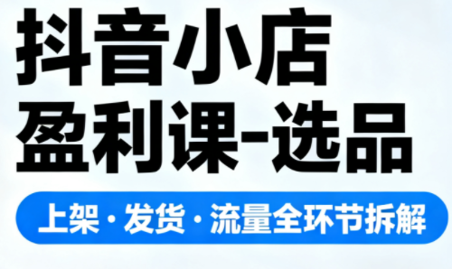 dcb8576e9fb5106cccc75518c21aa98a.png 抖音小店盈利课-选品·上架·发货·流量全环节拆解