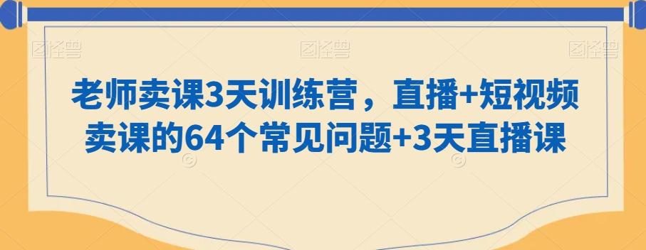 老师卖课3天训练营，直播+短视频卖课的64个常见问题+3天直播课-闲赋网