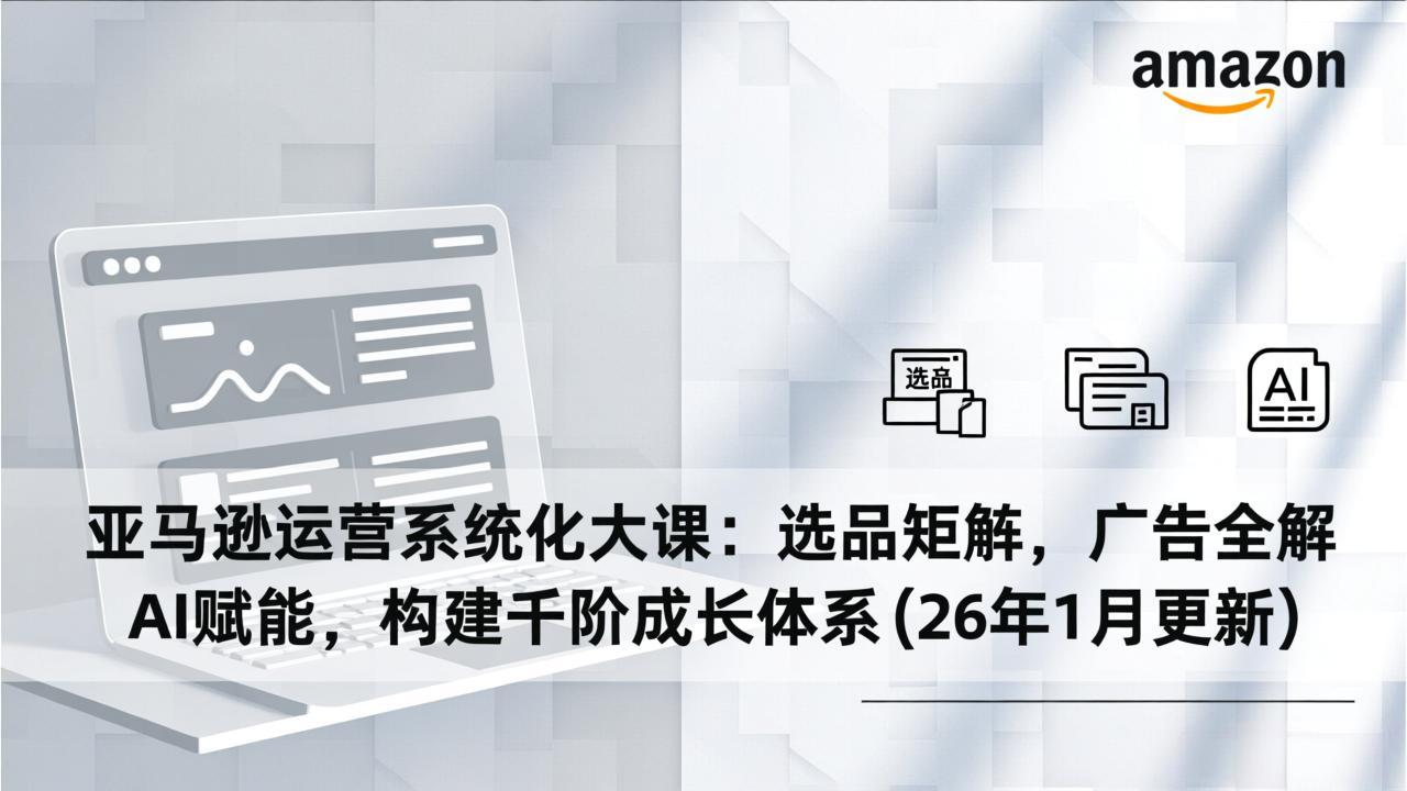 亚马逊运营系统化大课：选品矩阵，广告全解，AI赋能，构建千阶成长体系(26年1月更新-闲赋网
