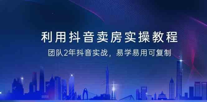 利用抖音卖房实操教程，团队2年抖音实战，易学易用可复制(无水印课程)-闲赋网