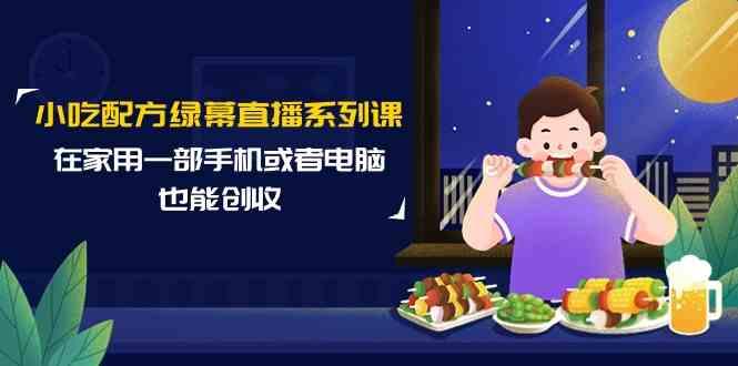 小吃配方绿幕直播系列课，在家用一部手机或者电脑也能创收(14节课)-闲赋网