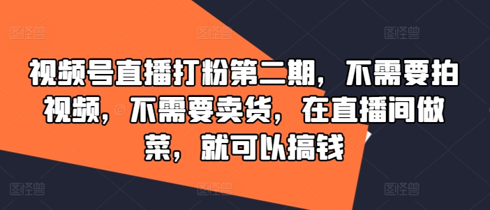 视频号直播打粉第二期，不需要拍视频，不需要卖货，在直播间做菜，就可以搞钱-闲赋网