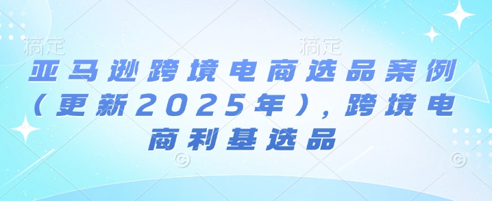亚马逊跨境电商选品案例(更新2025年10月)，跨境电商利基选品-闲赋网