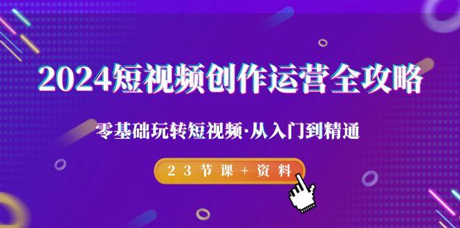 2024短视频-创作运营全攻略，零基础玩转短视频·从入门到精通-23节课+资料-闲赋网