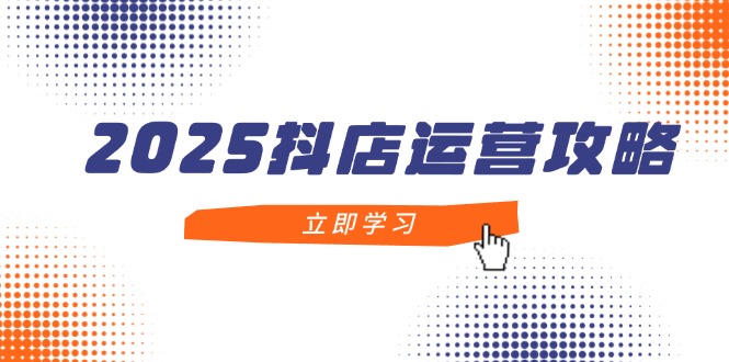 2025抖店运营攻略，掌握抖店技巧，打造月销百万，新手入门到精通-闲赋网