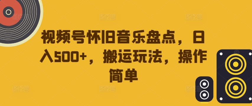 视频号怀旧音乐盘点，日入500+，搬运玩法，操作简单【揭秘】-闲赋网