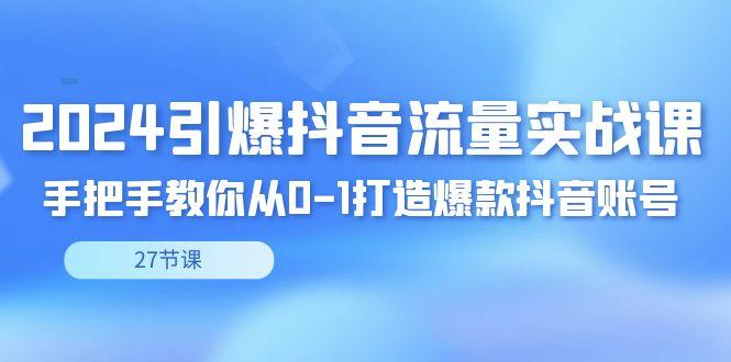 2024引爆·抖音流量实战课，手把手教你从0-1打造爆款抖音账号(27节)-闲赋网