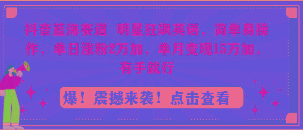 抖音蓝海赛道，明星狂飙英语，简单易操作，单日涨粉2万加，单月变现15万…-闲赋网