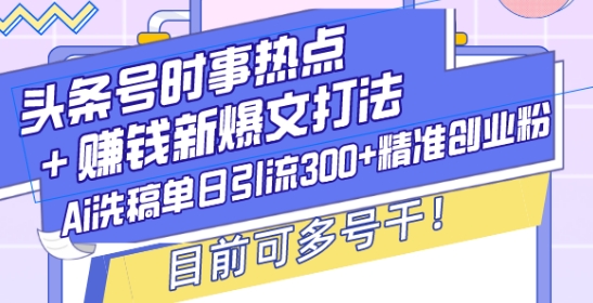 头条号时事热点+赚钱新爆文打法，Ai洗稿单日引流300+精准创业粉，目前可多号干【揭秘】-闲赋网