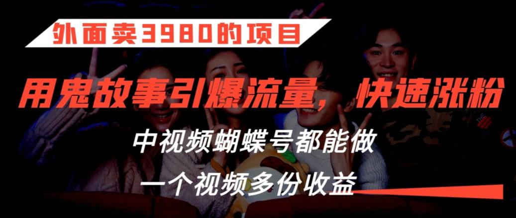 外面卖3980的项目，鬼故事引爆流量打法，中视频、蝴蝶号都能做，一个视频多份收益【揭秘】-闲赋网