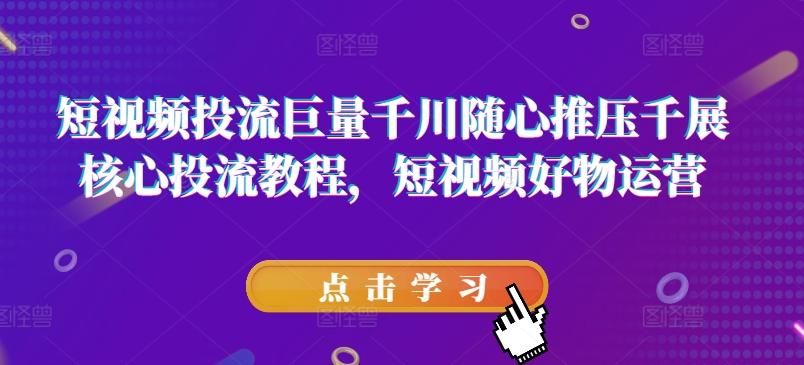 短视频投流巨量千川随心推压千展核心投流教程，短视频好物运营-闲赋网
