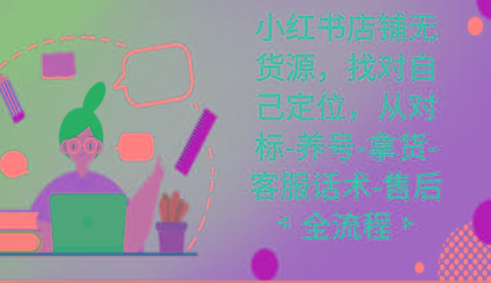 小红书店铺无货源课程，找对自己定位，从对标-养号-拿货-客服话术-售后全流程-闲赋网
