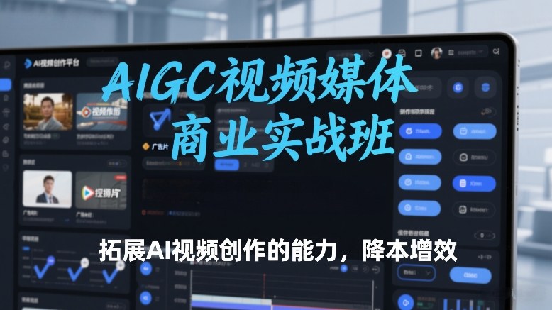 AIGC视频媒体商业实战班，拓展AI视频创作的能力，降本增效-闲赋网