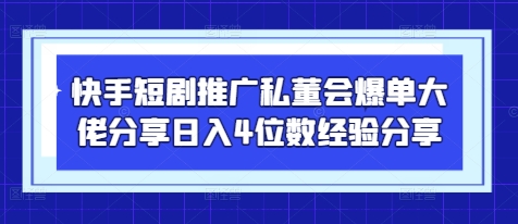 快手短剧推广私董会爆单大佬分享日入4位数经验分享-闲赋网