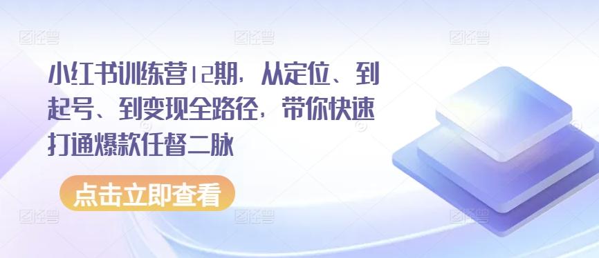 小红书训练营12期，从定位、到起号、到变现全路径，带你快速打通爆款任督二脉-闲赋网