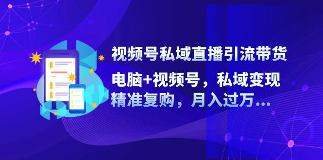 视频号私域直播引流带货：电脑+视频号，私域变现，精准复购，月入过万…-闲赋网