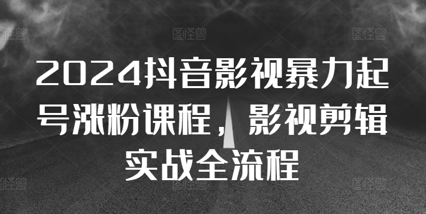 2024抖音影视暴力起号涨粉课程，影视剪辑搬运实战全流程-闲赋网