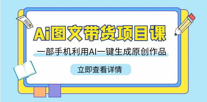 Ai图文带货项目课，一部手机利用AI一键生成原创作品(22节课)-闲赋网