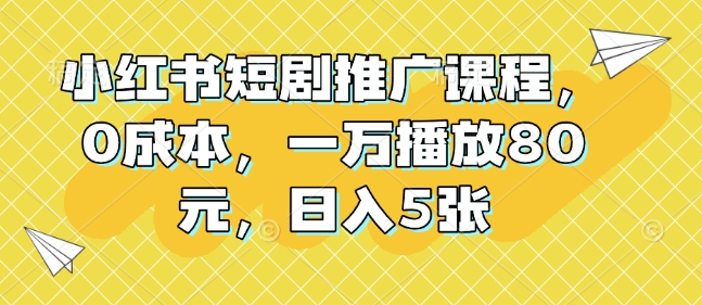 小红书短剧推广课程，0成本，一万播放80元，日入5张-闲赋网