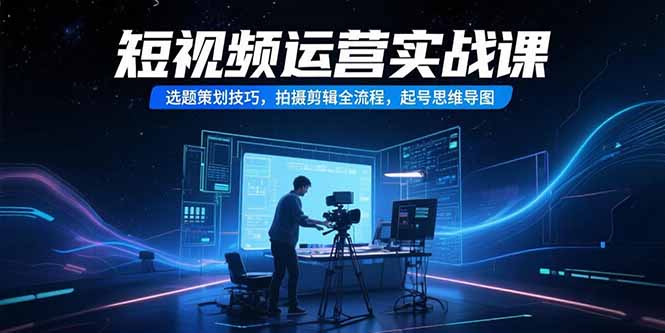 短视频运营实战课，选题策划技巧，拍摄剪辑全流程，起号思维导图-闲赋网