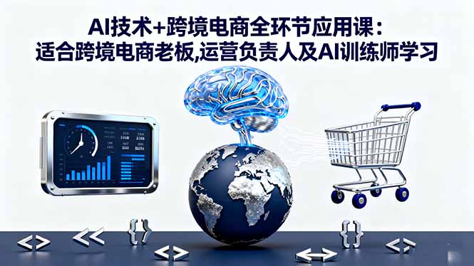 AI技术+跨境电商全环节应用课:适合跨境电商老板,运营负责人及AI训练师学习-闲赋网