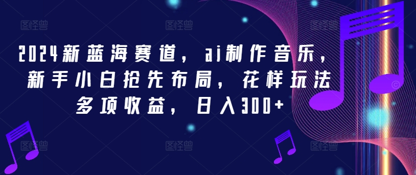 2024新蓝海赛道，ai制作音乐，新手小白抢先布局，花样玩法多项收益，日入300+【揭秘】-闲赋网