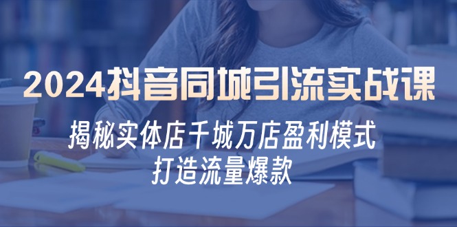 2024抖音同城引流实战课：揭秘实体店千城万店盈利模式，打造流量爆款-闲赋网