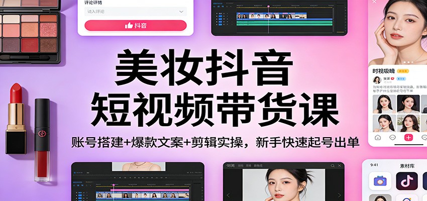 美妆抖音短视频带货课：账号搭建+爆款文案+剪辑实操，新手快速起号出单-闲赋网