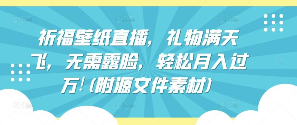 祈福壁纸直播，礼物满天飞，无需露脸，轻松月入过万!(附源文件素材)【揭秘】-闲赋网
