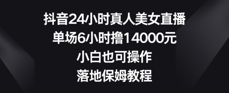 抖音24小时真人美女直播，单场6小时撸14000元，小白也可操作，落地保姆教程【揭秘】-闲赋网