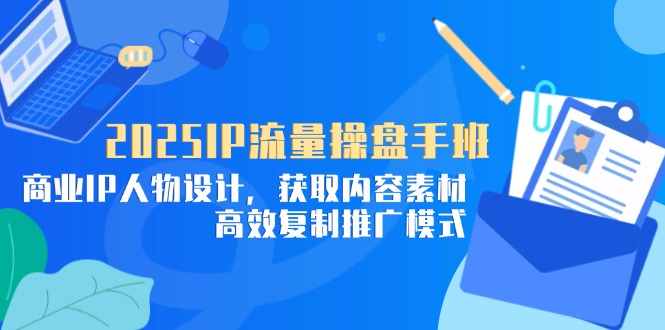 2025IP流量操盘手班，商业IP人物设计，获取内容素材，高效复制推广模式-闲赋网