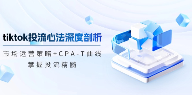 tiktok投流心法深度剖析：市场运营策略+CPA-T曲线，掌握投流精髓-闲赋网