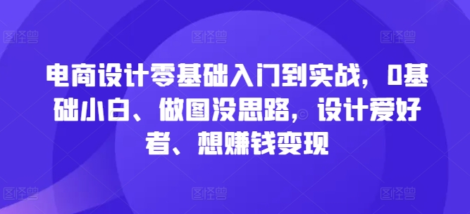电商设计零基础入门到实战，0基础小白、做图没思路，设计爱好者、想赚钱变现-闲赋网