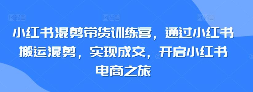 小红书混剪带货训练营，通过小红书搬运混剪，实现成交，开启小红书电商之旅-闲赋网
