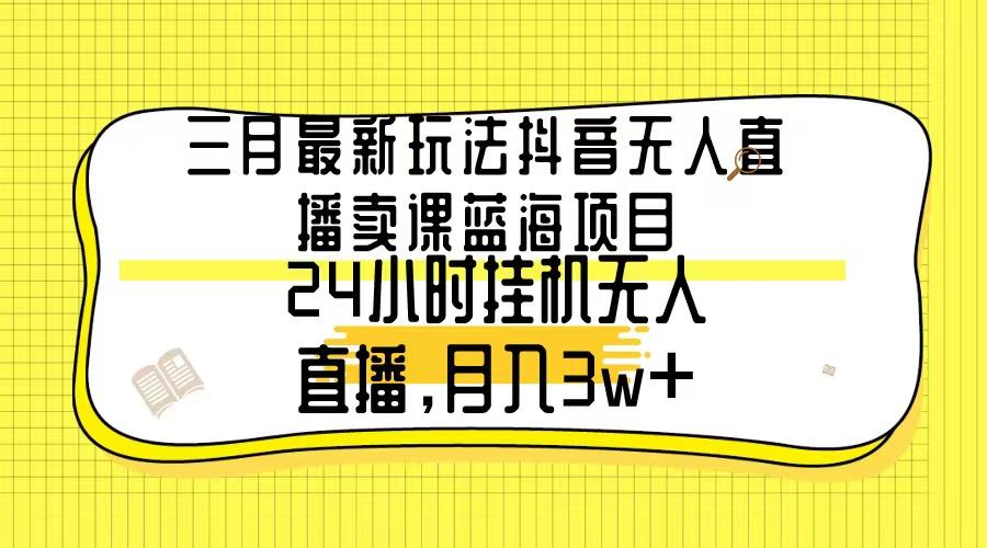 三月最新玩法抖音无人直播卖课蓝海项目，24小时无人直播，月入3w+-闲赋网