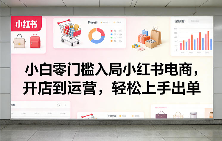 小白零门槛入局小红书电商，开店到运营，轻松上手出单-闲赋网