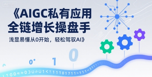AIGC私有化应用全链增长操盘手，浅显易懂从0开始，轻松驾驭AI-闲赋网