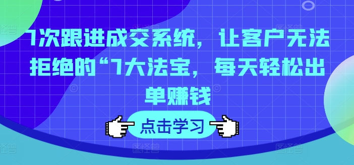 7次跟进成交系统，让客户无法拒绝的“7大法宝，每天轻松出单赚钱-闲赋网