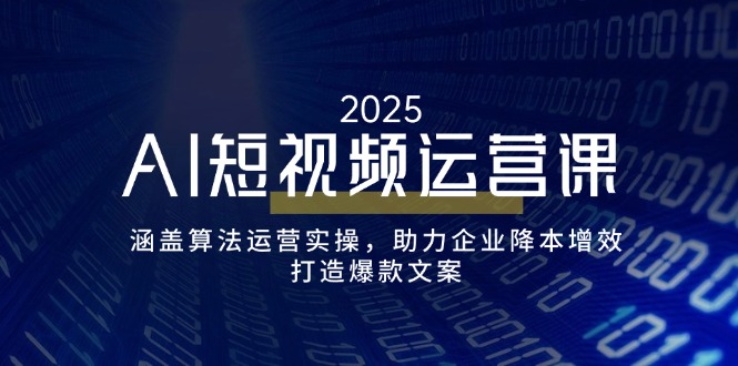 AI短视频运营课，涵盖算法运营实操，助力企业降本增效，打造爆款文案-闲赋网