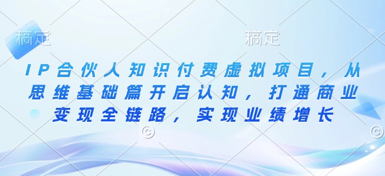 IP合伙人知识付费虚拟项目，从思维基础篇开启认知，打通商业变现全链路，实现业绩增长-闲赋网