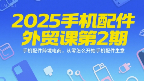 2025手机配件外贸课第2期，手机配件跨境电商，从零怎么开始手机配件生意-闲赋网