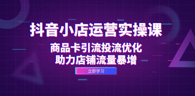 抖音小店运营实操课：商品卡引流投流优化，助力店铺流量暴增-闲赋网