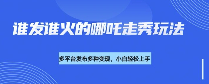 利用deepseek制作谁发谁火的哪吒2人物走秀视频，多平台发布多种变现-闲赋网