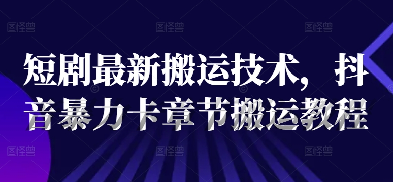短剧最新搬运技术，抖音暴力卡章节搬运教程-闲赋网