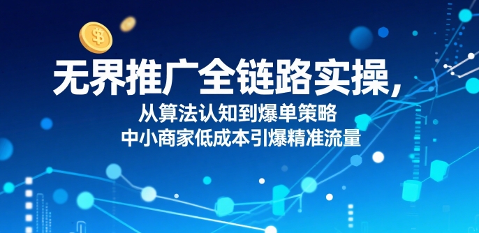 ​无界推广全链路实操，从算法认知到爆单策略，中小商家低成本引爆精准流量-闲赋网