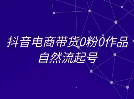 抖音电商带货0粉0作品自然流起号，抖音电商教程-闲赋网