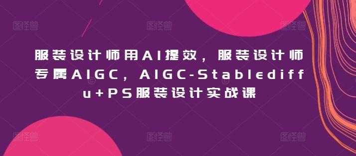 服装设计师用AI提效，服装设计师专属AIGC，AIGC-Stablediffu+PS服装设计实战课-闲赋网