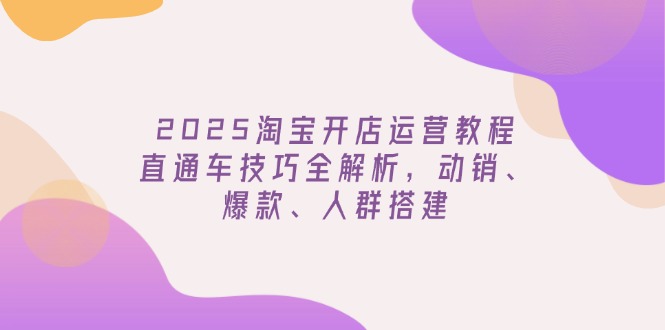 2025淘宝开店运营教程更新，直通车技巧全解析，动销、爆款、人群搭建-闲赋网