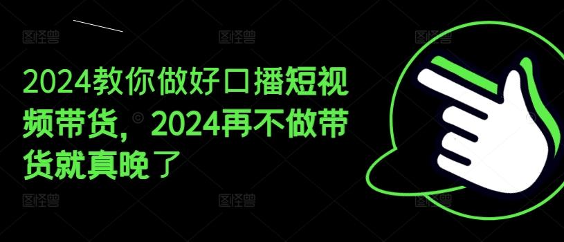 2024教你做好口播短视频带货，2024再不做带货就真晚了-闲赋网