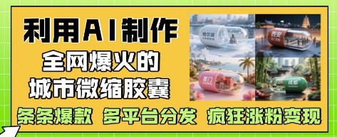 利用AI制作全网爆火的城市微缩胶囊，条条爆款， 多平台分发，疯狂涨粉变现-闲赋网